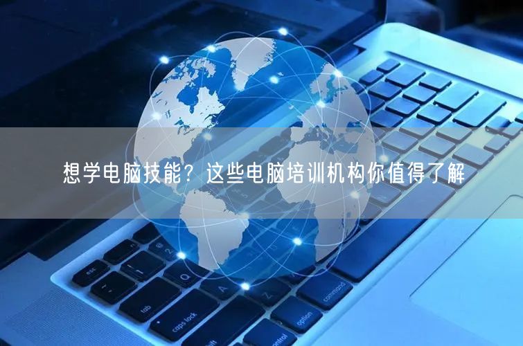 想学电脑技能？这些电脑培训机构你值得了解