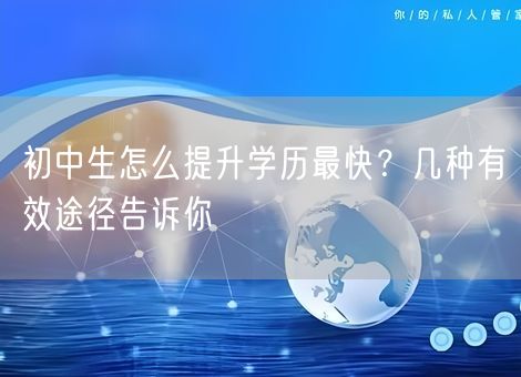 初中生怎么提升学历最快？几种有效途径告诉你