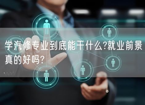 学汽修专业到底能干什么?就业前景真的好吗?