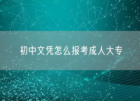 初中文凭怎么报考成人大专