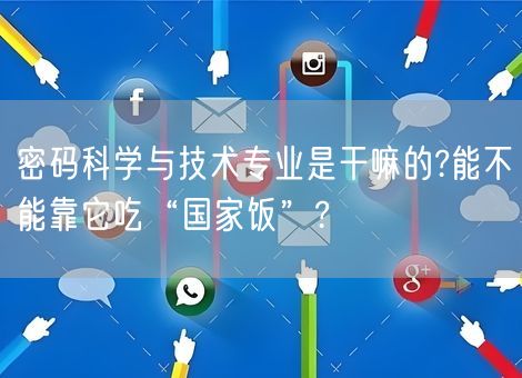 密码科学与技术专业是干嘛的?能不能靠它吃“国家饭”?
