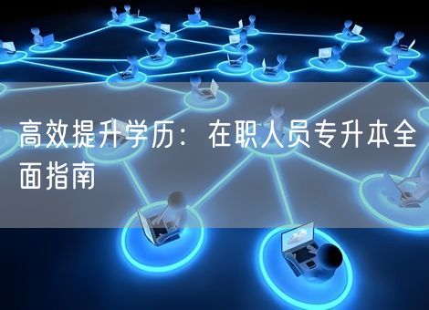 高效提升学历：在职人员专升本全面指南
