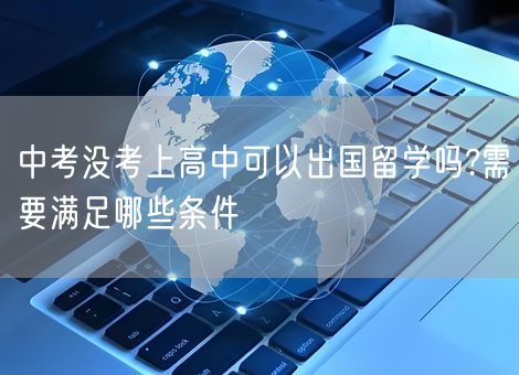 中考没考上高中可以出国留学吗?需要满足哪些条件