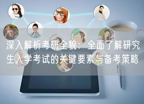 深入解析考研全貌:全面了解研究生入学考试的关键要素与备考策略 深入解析考研全貌:全面了解研究生入学考试的关键要素与备考策略