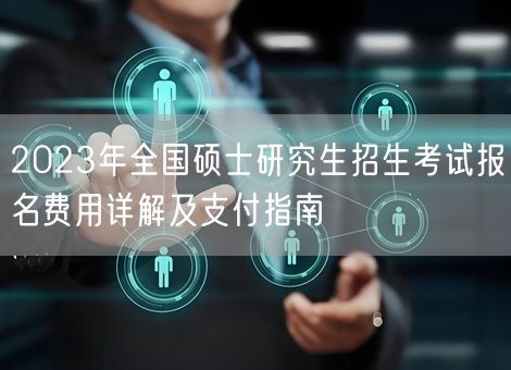 2023年全国硕士研究生招生考试报名费用详解及支付指南