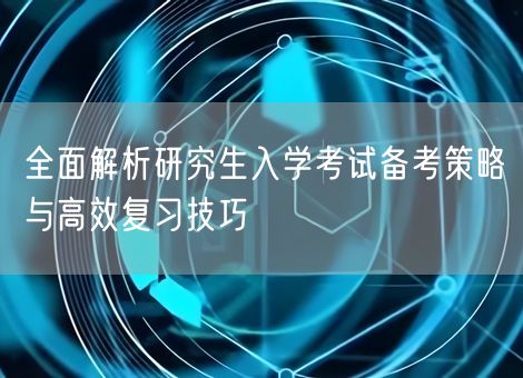 全面解析研究生入学考试备考策略与高效复习技巧