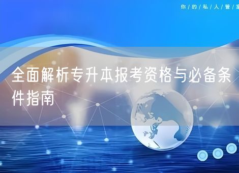 全面解析专升本报考资格与必备条件指南 全面解析专升本报考资格与必备条件指南