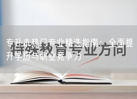专升本热门专业精选指南：全面提升学历与职业竞争力