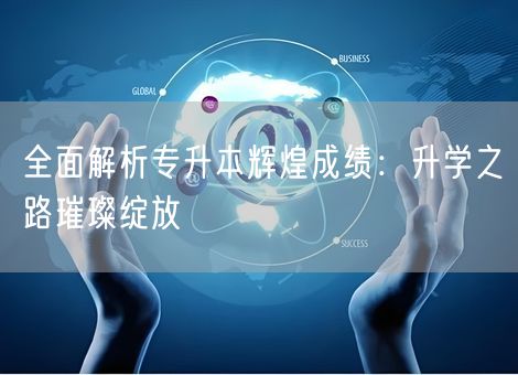 全面解析专升本辉煌成绩：升学之路璀璨绽放