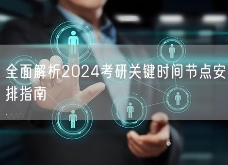 全面解析2024考研关键时间节点安排指南