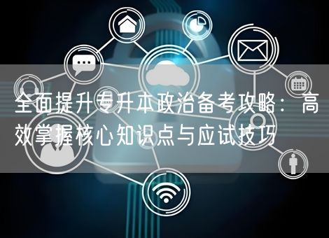 全面提升专升本政治备考攻略：高效掌握核心知识点与应试技巧