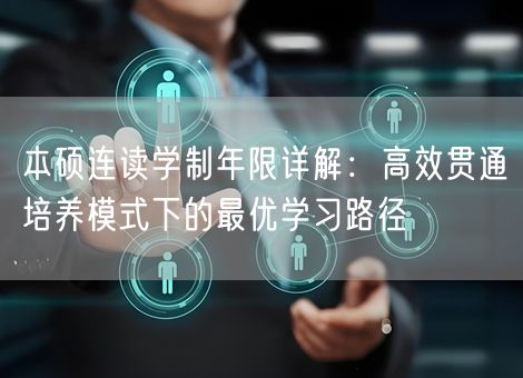 本硕连读学制年限详解:高效贯通培养模式下的最优学习路径 本硕连读学制年限详解:高效贯通培养模式下的最优学习路径