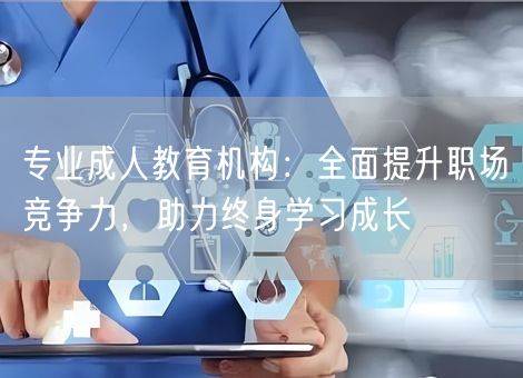 专业成人教育机构：全面提升职场竞争力，助力终身学习成长