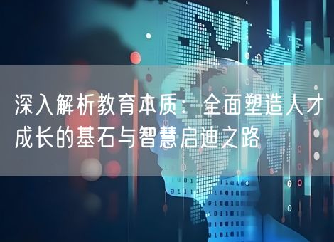 深入解析教育本质:全面塑造人才成长的基石与智慧启迪之路 深入解析教育本质:全面塑造人才成长的基石与智慧启迪之路