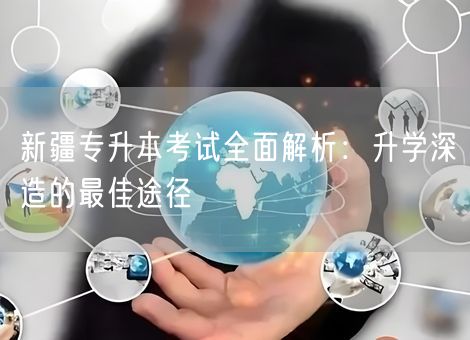 新疆专升本考试全面解析:升学深造的最佳途径 新疆专升本考试全面解析:升学深造的最佳途径
