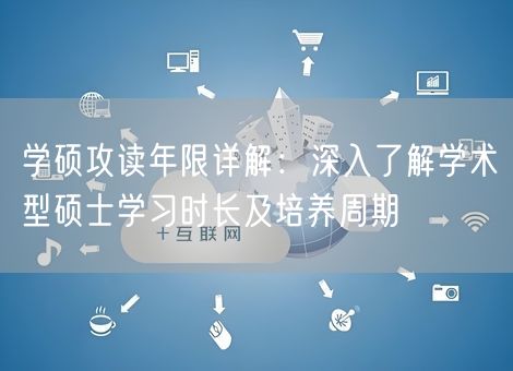 学硕攻读年限详解：深入了解学术型硕士学习时长及培养周期