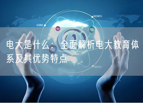 电大是什么：全面解析电大教育体系及其优势特点