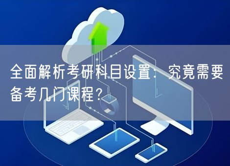 全面解析考研科目设置：究竟需要备考几门课程？