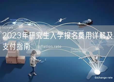 2023年研究生入学报名费用详解及支付指南 2023年研究生入学报名费用详解及支付指南