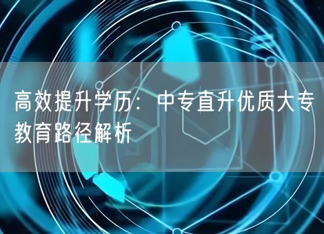 高效提升学历：中专直升优质大专教育路径解析