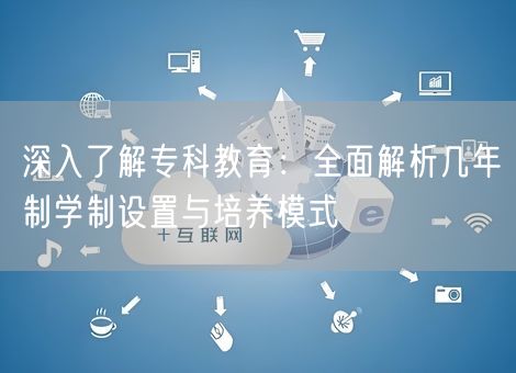 深入了解专科教育：全面解析几年制学制设置与培养模式