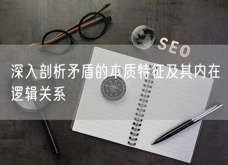 深入剖析矛盾的本质特征及其内在逻辑关系
