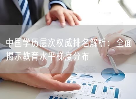 中国学历层次权威排名解析：全面揭示教育水平梯度分布