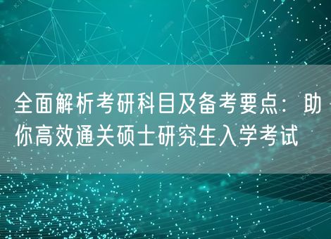 全面解析考研科目及备考要点：助你高效通关硕士研究生入学考试