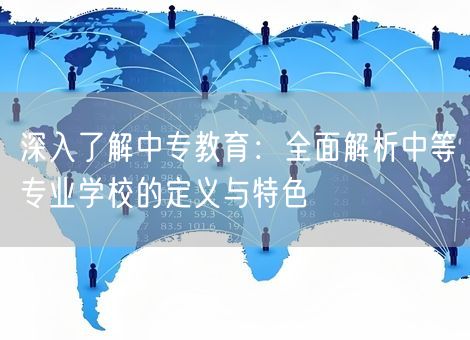 深入了解中专教育:全面解析中等专业学校的定义与特色 深入了解中专教育:全面解析中等专业学校的定义与特色