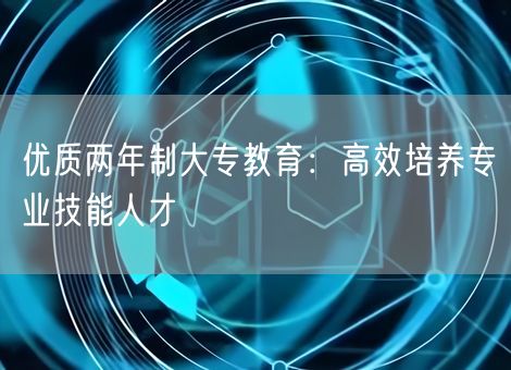 优质两年制大专教育:高效培养专业技能人才 优质两年制大专教育:高效培养专业技能人才