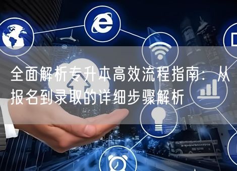 全面解析专升本高效流程指南：从报名到录取的详细步骤解析