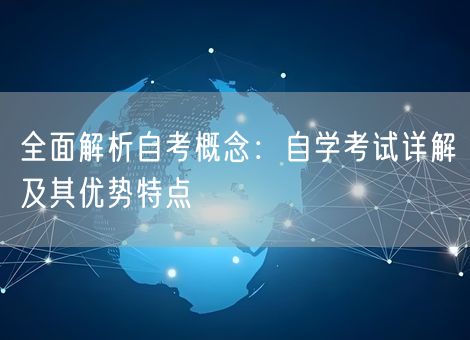 全面解析自考概念:自学考试详解及其优势特点 全面解析自考概念:自学考试详解及其优势特点