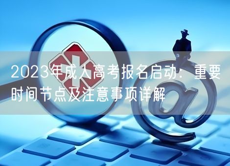 2023年成人高考报名启动：重要时间节点及注意事项详解