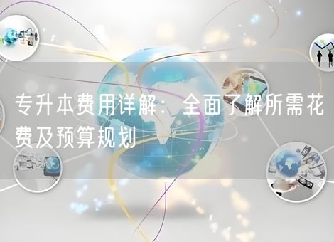专升本费用详解:全面了解所需花费及预算规划 专升本费用详解:全面了解所需花费及预算规划