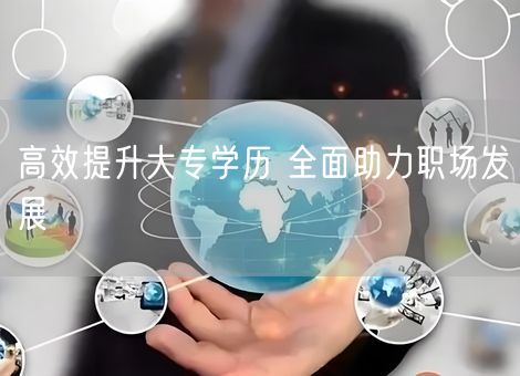 高效提升大专学历 全面助力职场发展 高效提升大专学历 全面助力职场发展