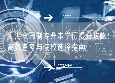 上海全日制专升本学历提升攻略:高效备考与院校选择指南 上海全日制专升本学历提升攻略:高效备考与院校选择指南