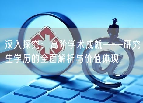 深入探究：高阶学术成就——研究生学历的全面解析与价值体现