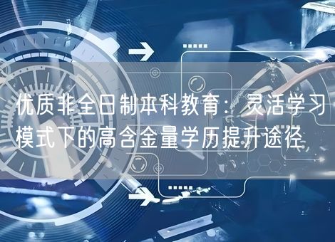 优质非全日制本科教育:灵活学习模式下的高含金量学历提升途径 优质非全日制本科教育:灵活学习模式下的高含金量学历提升途径