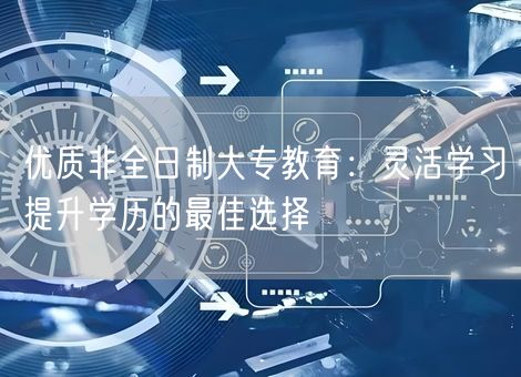 优质非全日制大专教育：灵活学习提升学历的最佳选择