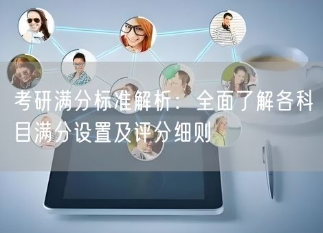 考研满分标准解析:全面了解各科目满分设置及评分细则 考研满分标准解析:全面了解各科目满分设置及评分细则