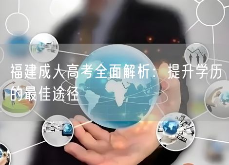 福建成人高考全面解析:提升学历的最佳途径 福建成人高考全面解析:提升学历的最佳途径