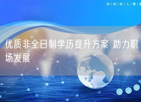 优质非全日制学历提升方案 助力职场发展