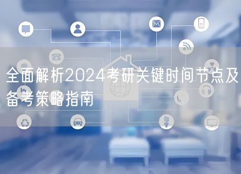 全面解析2024考研关键时间节点及备考策略指南