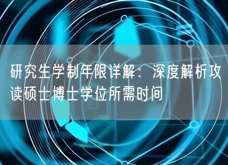 研究生学制年限详解：深度解析攻读硕士博士学位所需时间