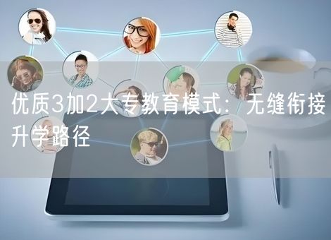 优质3加2大专教育模式:无缝衔接升学路径 优质3加2大专教育模式:无缝衔接升学路径