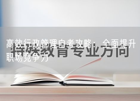 高效行政管理自考攻略:全面提升职场竞争力 高效行政管理自考攻略:全面提升职场竞争力