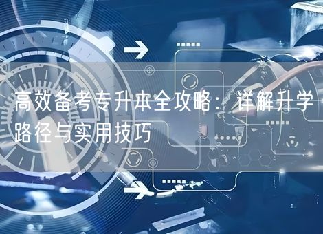高效备考专升本全攻略:详解升学路径与实用技巧 高效备考专升本全攻略:详解升学路径与实用技巧