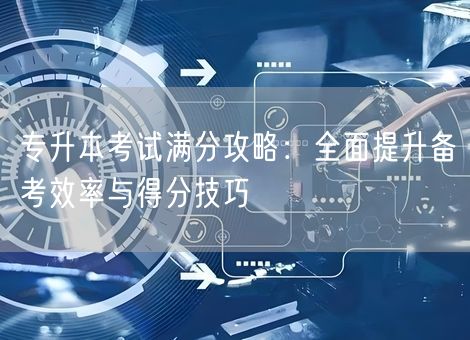 专升本考试满分攻略：全面提升备考效率与得分技巧