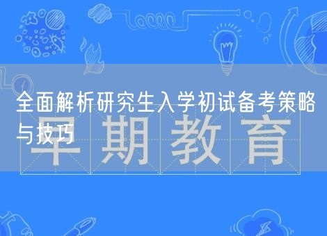 全面解析研究生入学初试备考策略与技巧 全面解析研究生入学初试备考策略与技巧