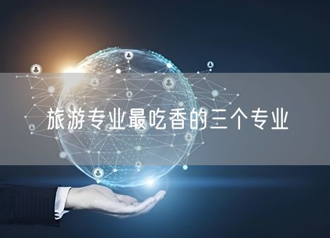 旅游专业最吃香的三个专业